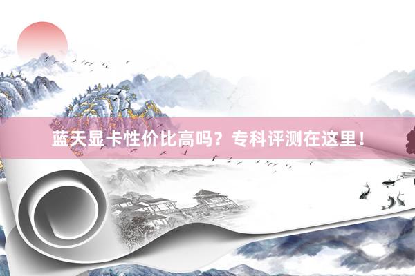 蓝天显卡性价比高吗？专科评测在这里！