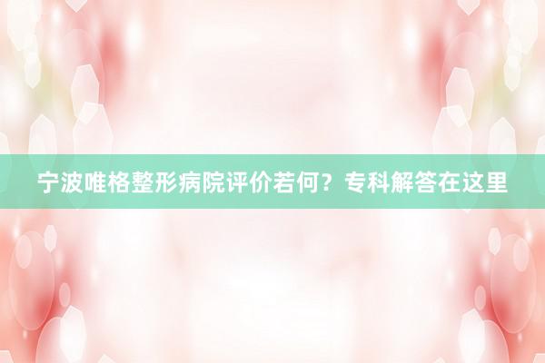 宁波唯格整形病院评价若何？专科解答在这里