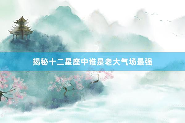 揭秘十二星座中谁是老大气场最强