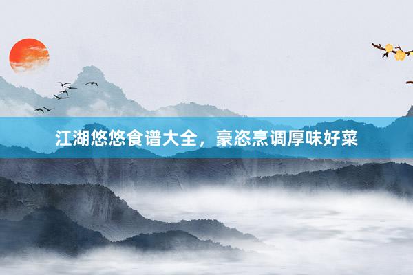 江湖悠悠食谱大全，豪恣烹调厚味好菜