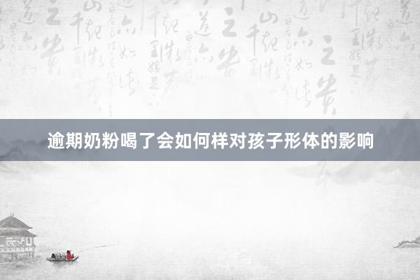 逾期奶粉喝了会如何样对孩子形体的影响