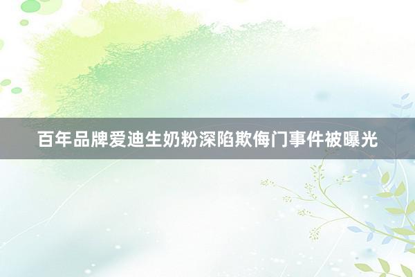 百年品牌爱迪生奶粉深陷欺侮门事件被曝光