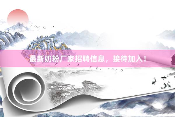 最新奶粉厂家招聘信息，接待加入！