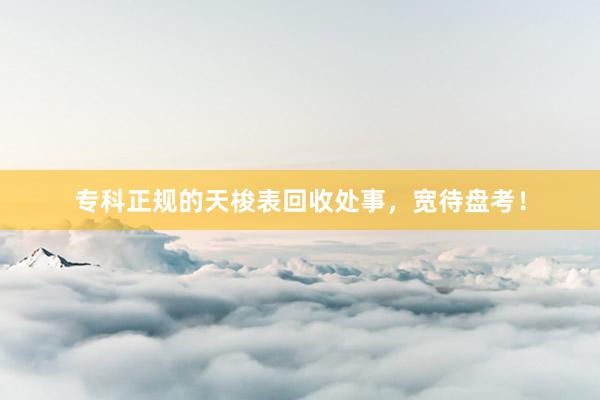 专科正规的天梭表回收处事，宽待盘考！
