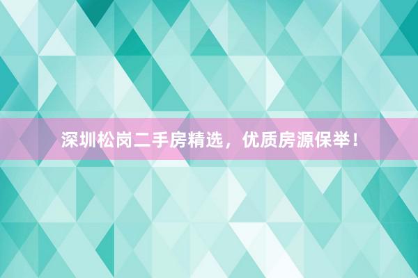 深圳松岗二手房精选，优质房源保举！