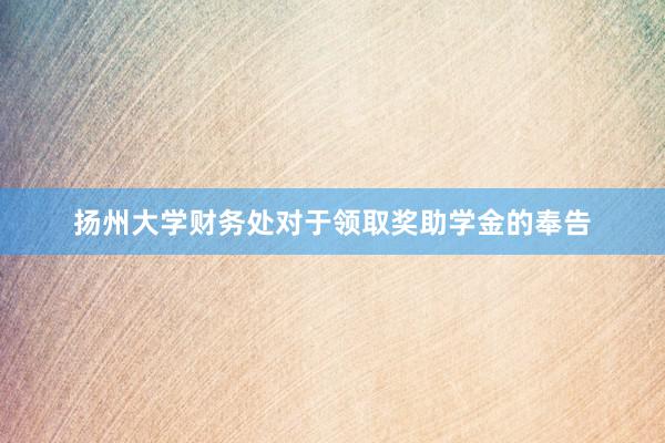 扬州大学财务处对于领取奖助学金的奉告