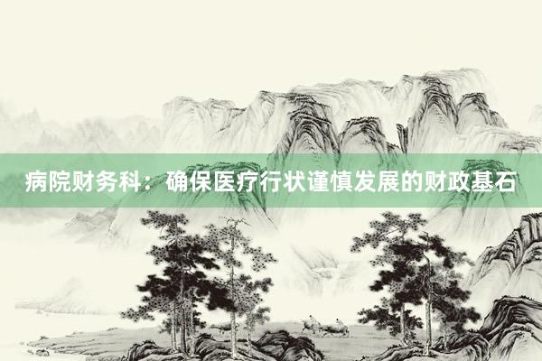 病院财务科：确保医疗行状谨慎发展的财政基石